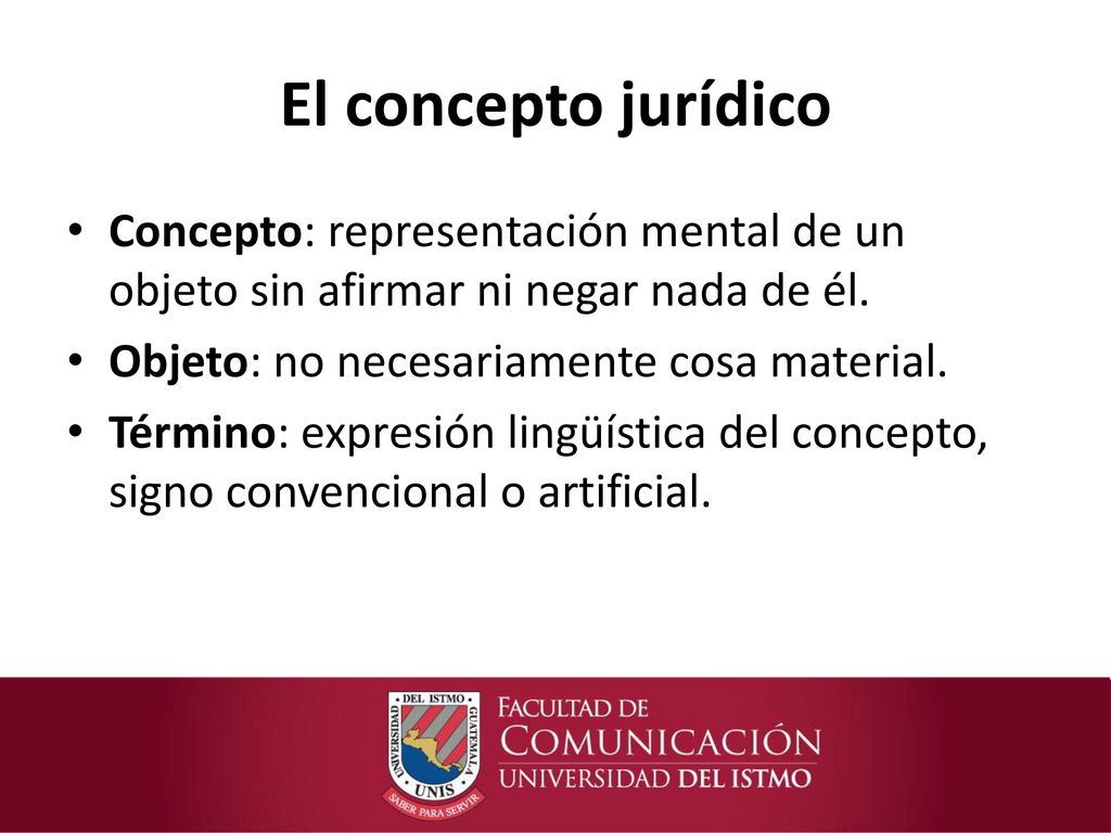 El concepto jurídico Concepto: representación mental de un objeto sin afirmar ni negar nada de él. Objeto: no necesariamente cosa material.
