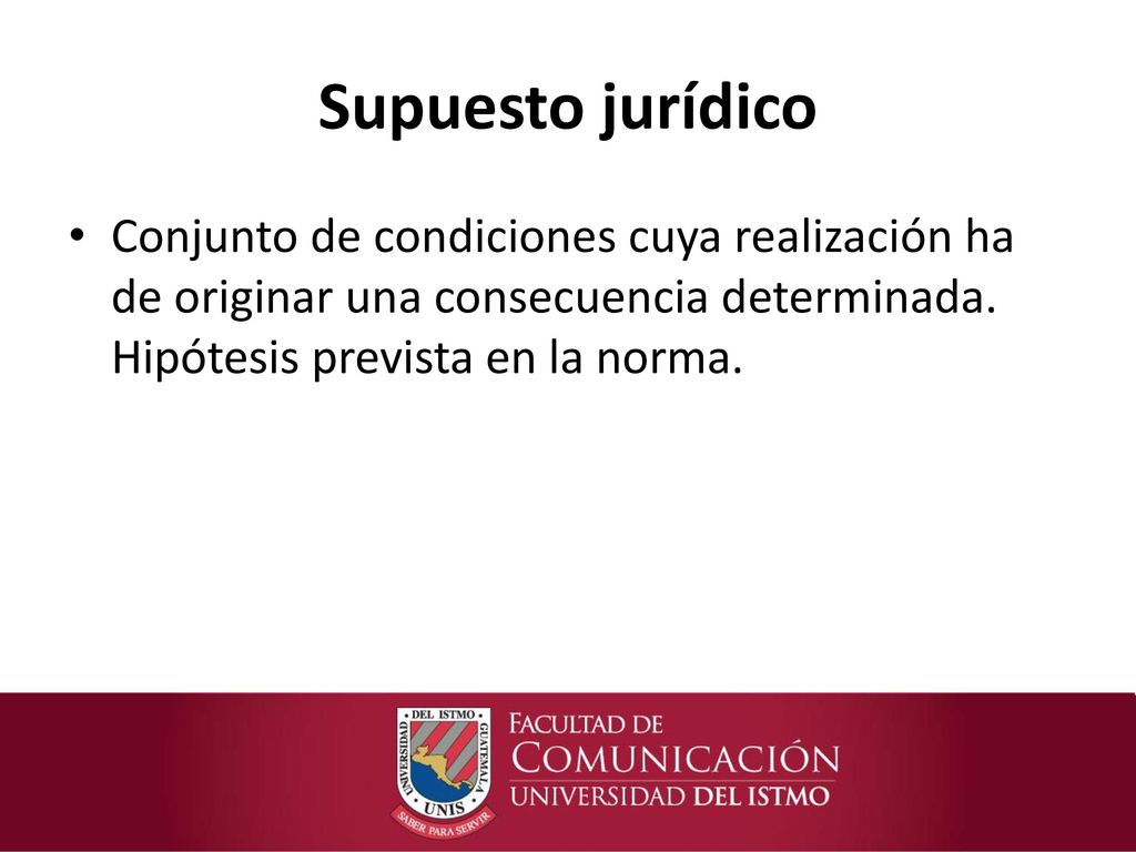 Supuesto jurídico Conjunto de condiciones cuya realización ha de originar una consecuencia determinada.