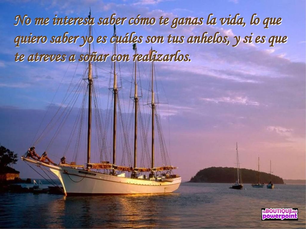 No me interesa saber cómo te ganas la vida, lo que quiero saber yo es cuáles son tus anhelos, y si es que te atreves a soñar con realizarlos.