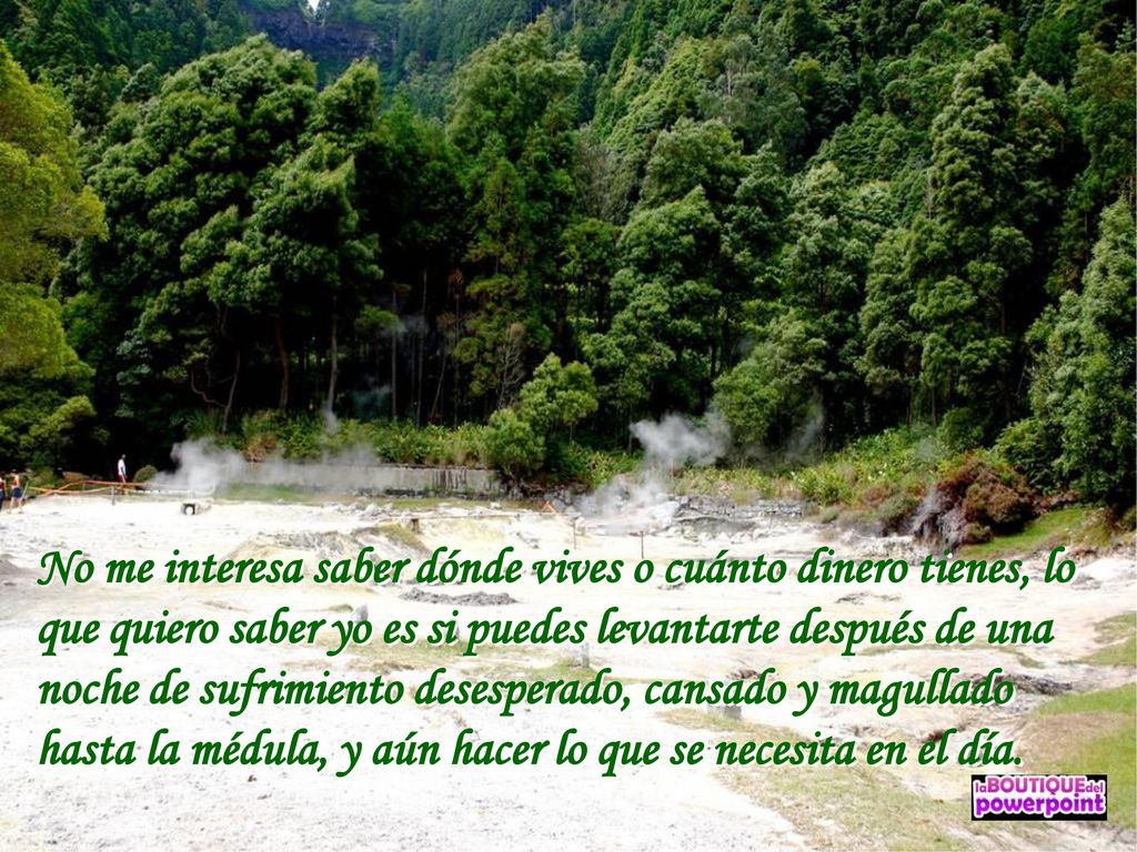 No me interesa saber dónde vives o cuánto dinero tienes, lo que quiero saber yo es si puedes levantarte después de una noche de sufrimiento desesperado, cansado y magullado hasta la médula, y aún hacer lo que se necesita en el día.