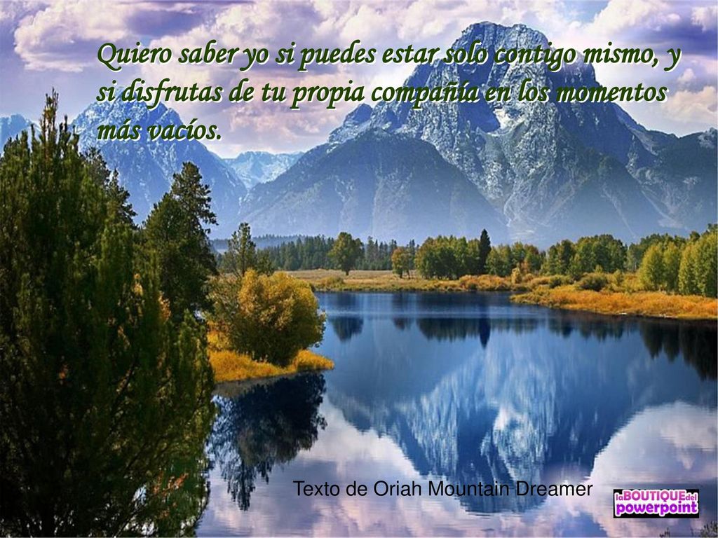 Quiero saber yo si puedes estar solo contigo mismo, y si disfrutas de tu propia compañía en los momentos más vacíos.