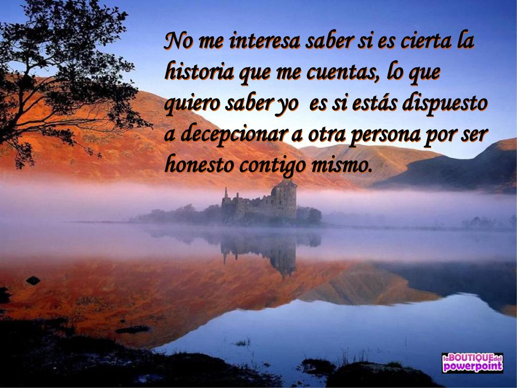 No me interesa saber si es cierta la historia que me cuentas, lo que quiero saber yo es si estás dispuesto a decepcionar a otra persona por ser honesto contigo mismo.