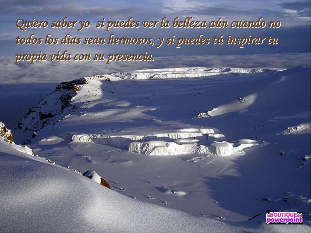 Quiero saber yo si puedes ver la belleza aún cuando no todos los días sean hermosos, y si puedes tú inspirar tu propia vida con su presencia.