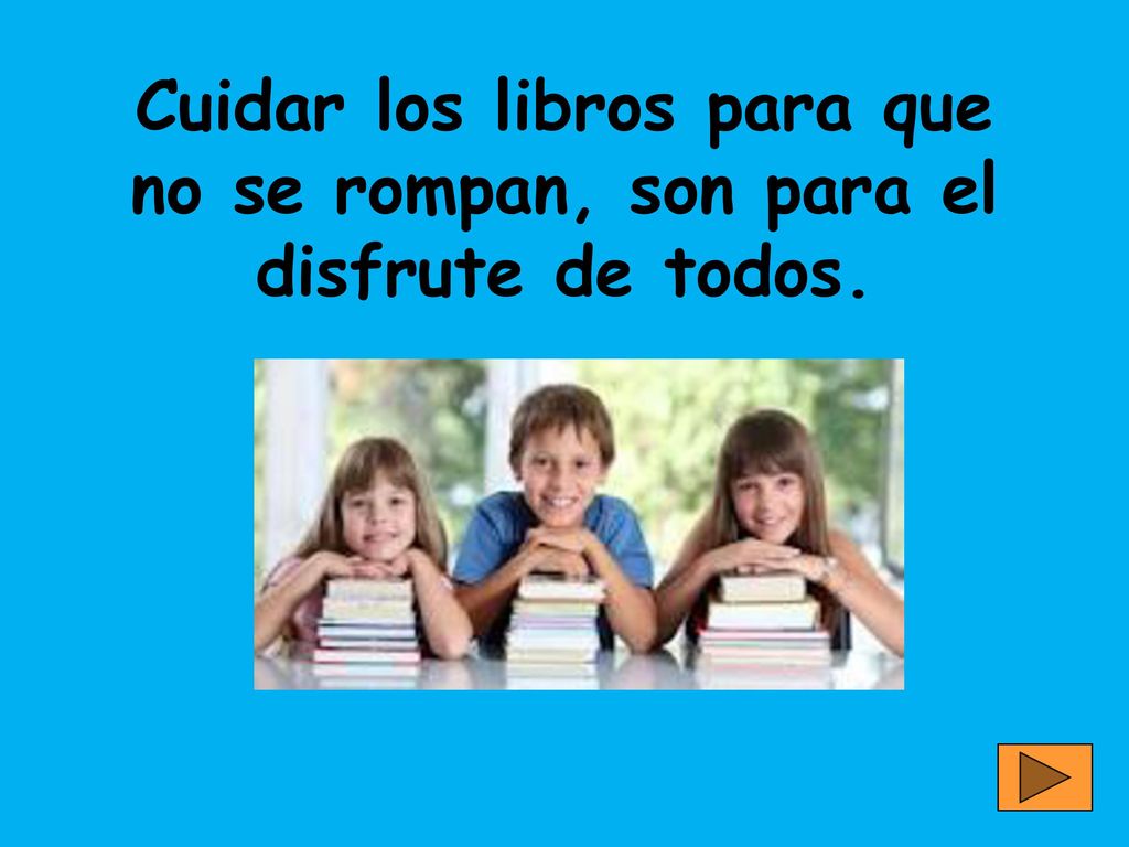 Cuidar los libros para que no se rompan, son para el disfrute de todos.