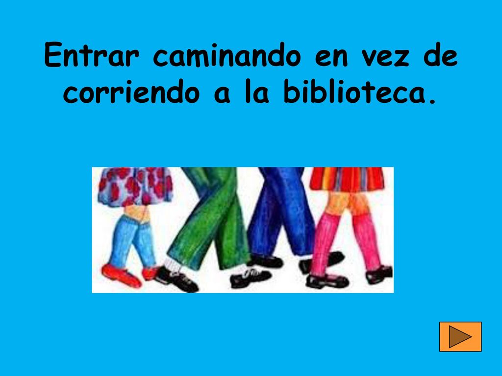 Entrar caminando en vez de corriendo a la biblioteca.