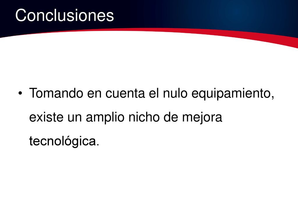 Conclusiones Tomando en cuenta el nulo equipamiento, existe un amplio nicho de mejora tecnológica.