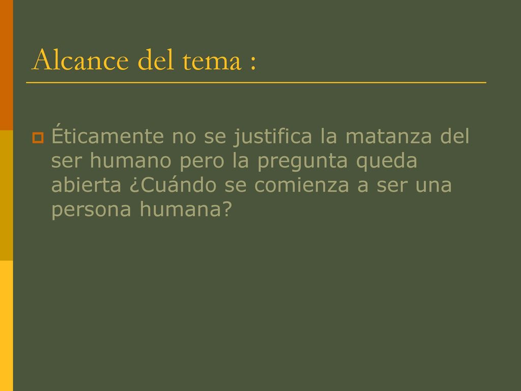 Alcance del tema : Éticamente no se justifica la matanza del ser humano pero la pregunta queda abierta ¿Cuándo se comienza a ser una persona humana