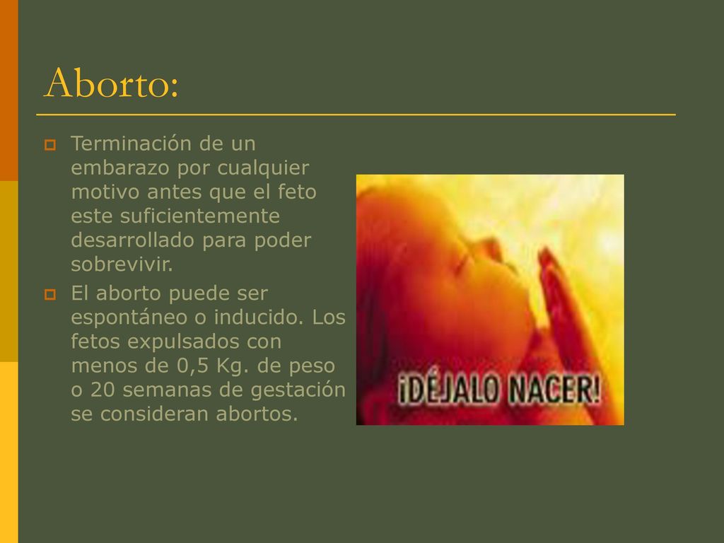 Aborto: Terminación de un embarazo por cualquier motivo antes que el feto este suficientemente desarrollado para poder sobrevivir.
