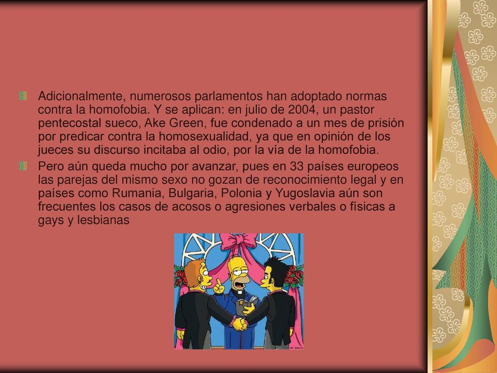 Adicionalmente, numerosos parlamentos han adoptado normas contra la homofobia. Y se aplican: en julio de 2004, un pastor pentecostal sueco, Ake Green, fue condenado a un mes de prisión por predicar contra la homosexualidad, ya que en opinión de los jueces su discurso incitaba al odio, por la vía de la homofobia.