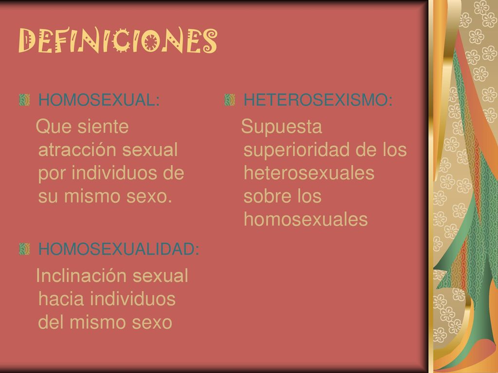 DEFINICIONES HOMOSEXUAL: Que siente atracción sexual por individuos de su mismo sexo. HOMOSEXUALIDAD: