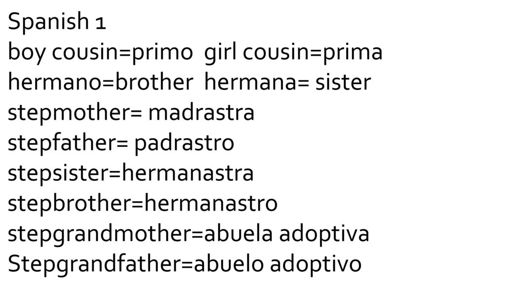 Spanish 1 boy cousin=primo girl cousin=prima. hermano=brother hermana= sister. stepmother= madrastra.