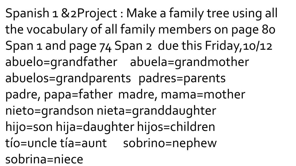 Spanish 1 &2Project : Make a family tree using all the vocabulary of all family members on page 80 Span 1 and page 74 Span 2 due this Friday,10/12