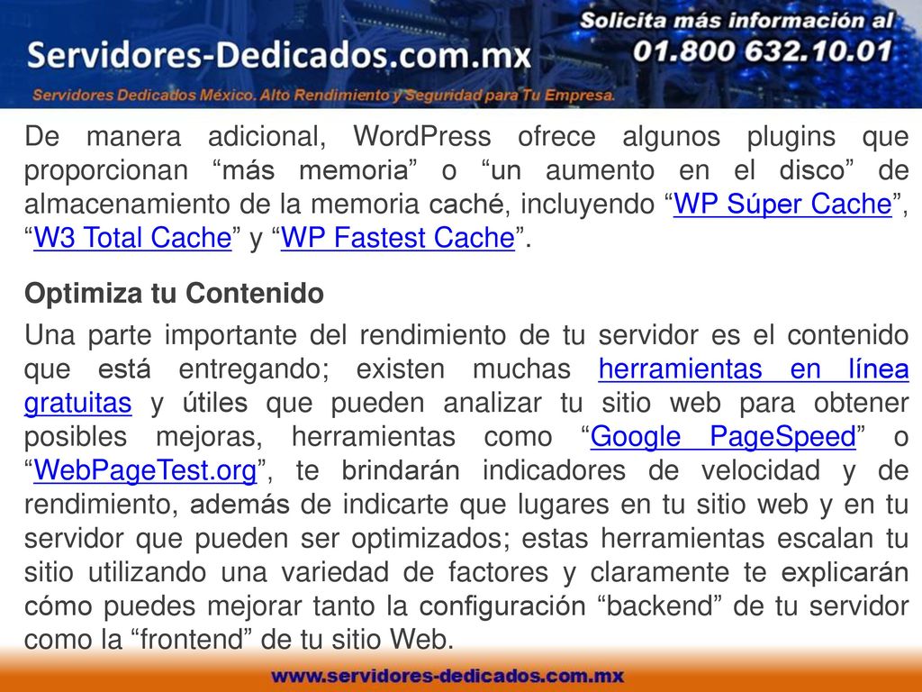 De manera adicional, WordPress ofrece algunos plugins que proporcionan más memoria o un aumento en el disco de almacenamiento de la memoria caché, incluyendo WP Súper Cache , W3 Total Cache y WP Fastest Cache .