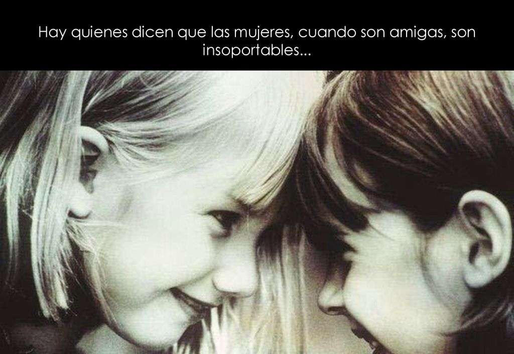 Hay quienes dicen que las mujeres, cuando son amigas, son insoportables...