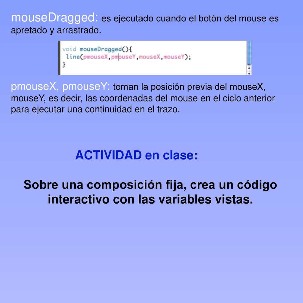mouseDragged: es ejecutado cuando el botón del mouse es apretado y arrastrado.