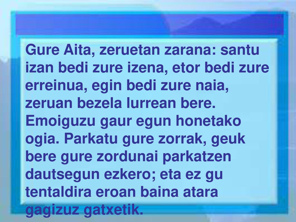 Gure Aita, zeruetan zarana: santu izan bedi zure izena, etor bedi zure erreinua, egin bedi zure naia, zeruan bezela lurrean bere.