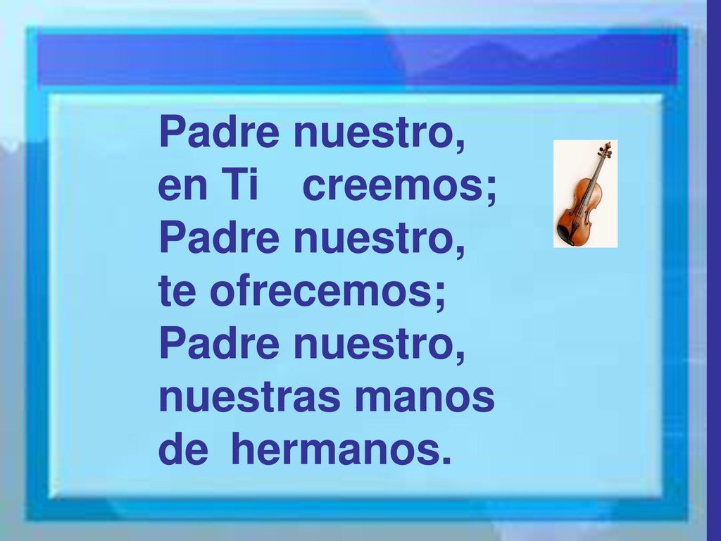 Padre nuestro, en Ti creemos; te ofrecemos; nuestras manos de hermanos.