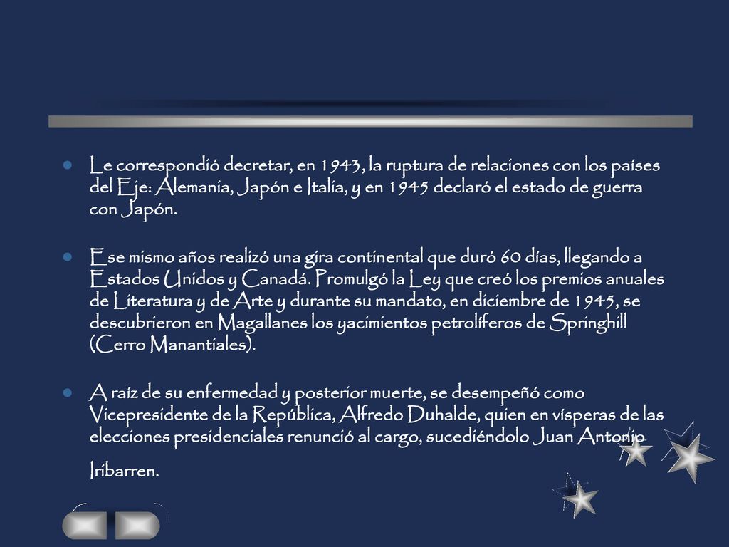 Le correspondió decretar, en 1943, la ruptura de relaciones con los países del Eje: Alemania, Japón e Italia, y en 1945 declaró el estado de guerra con Japón.