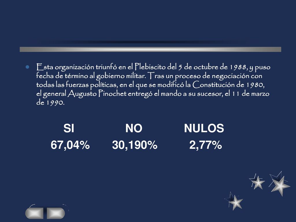 Esta organización triunfó en el Plebiscito del 5 de octubre de 1988, y puso fecha de término al gobierno militar. Tras un proceso de negociación con todas las fuerzas políticas, en el que se modificó la Constitución de 1980, el general Augusto Pinochet entregó el mando a su sucesor, el 11 de marzo de 1990.