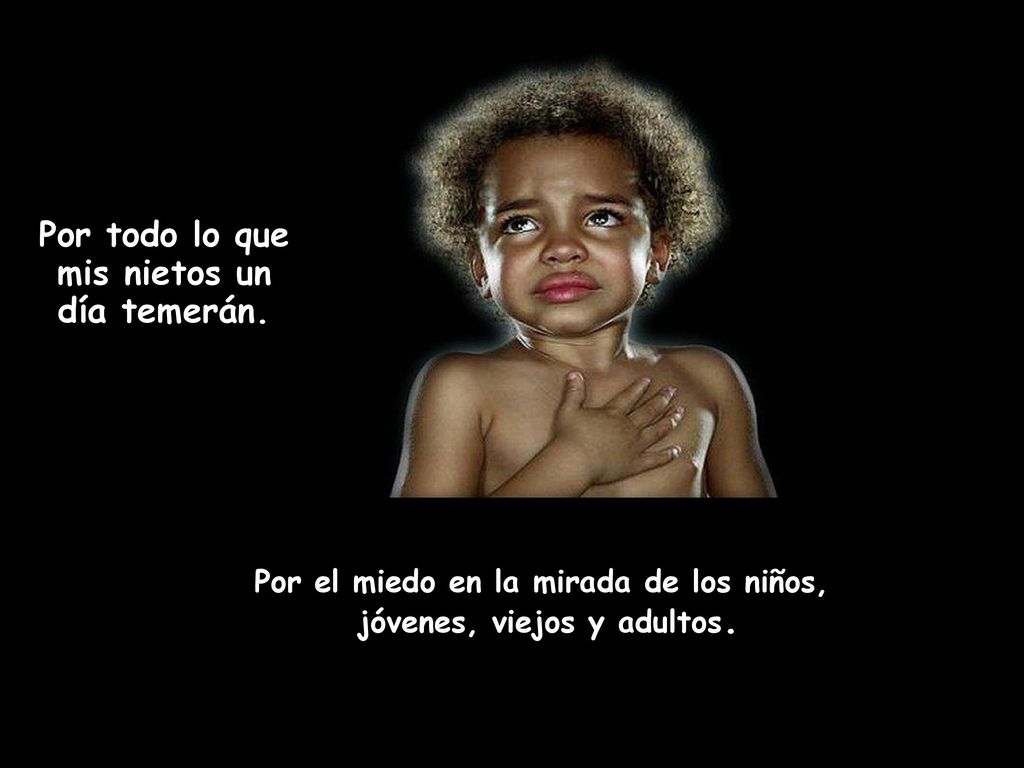 Por todo lo que mis nietos un día temerán.
