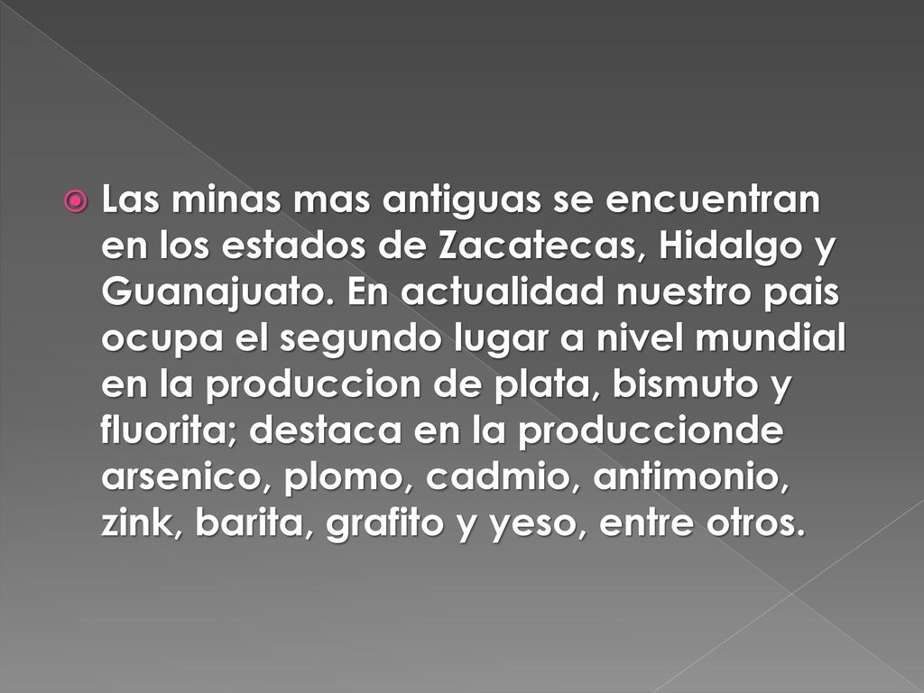 Las minas mas antiguas se encuentran en los estados de Zacatecas, Hidalgo y Guanajuato.