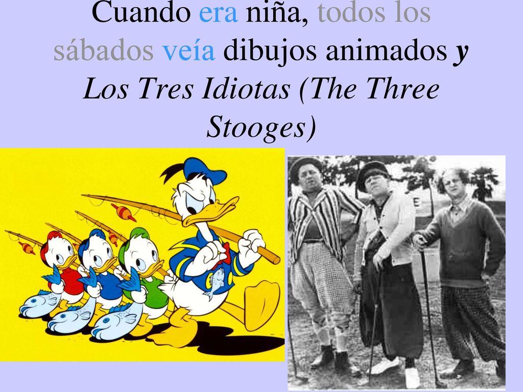 Cuando era niña, todos los sábados veía dibujos animados y Los Tres Idiotas (The Three Stooges)