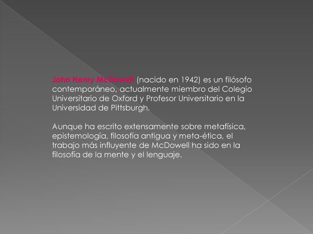 John Henry McDowell (nacido en 1942) es un filósofo contemporáneo, actualmente miembro del Colegio Universitario de Oxford y Profesor Universitario en la Universidad de Pittsburgh.