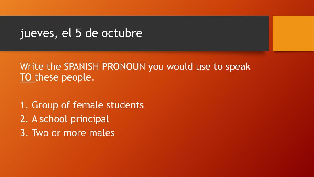 jueves, el 5 de octubre Write the SPANISH PRONOUN you would use to speak TO these people. Group of female students.