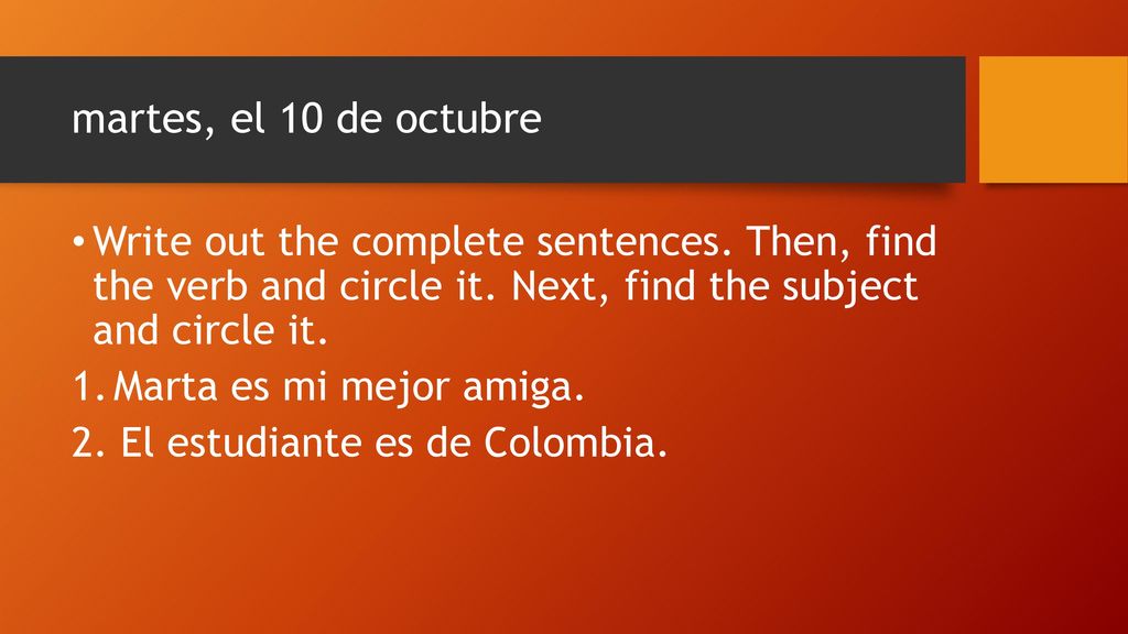 martes, el 10 de octubre Write out the complete sentences. Then, find the verb and circle it. Next, find the subject and circle it.