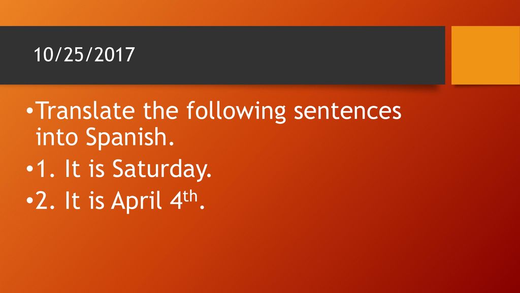 Translate the following sentences into Spanish. 1. It is Saturday.