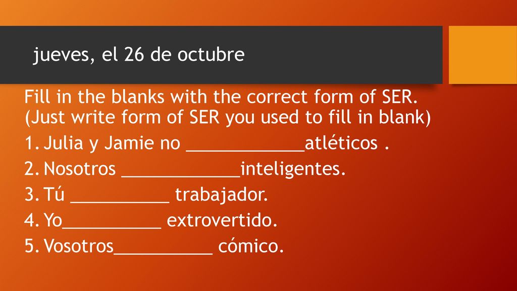 jueves, el 26 de octubre Fill in the blanks with the correct form of SER. (Just write form of SER you used to fill in blank)