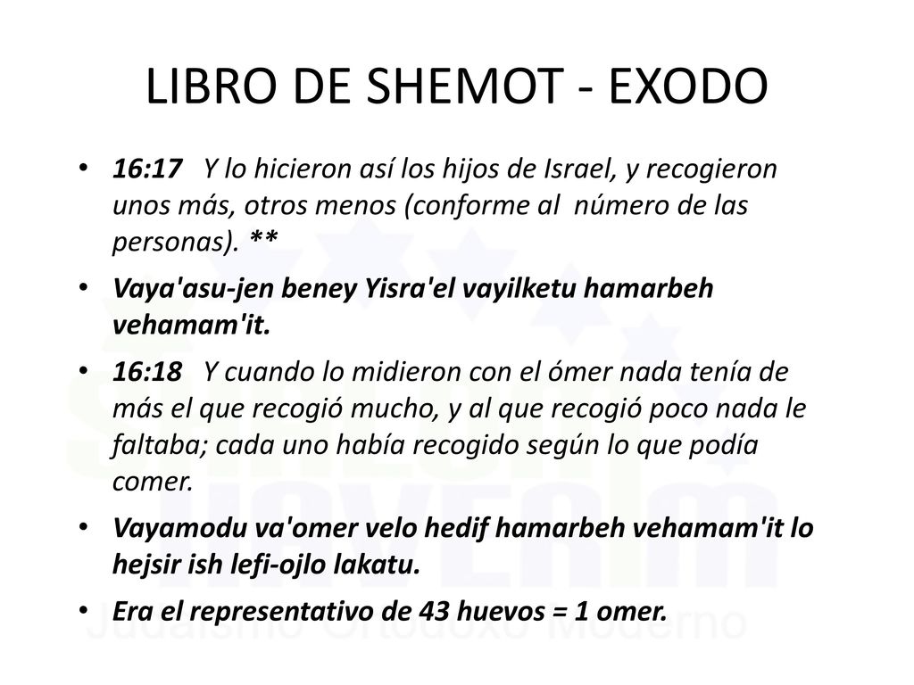 LIBRO DE SHEMOT - EXODO 16:17 Y lo hicieron así los hijos de Israel, y recogieron unos más, otros menos (conforme al número de las personas). **