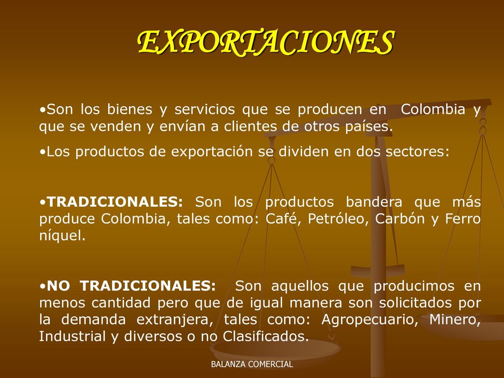 EXPORTACIONES Son los bienes y servicios que se producen en Colombia y que se venden y envían a clientes de otros países.