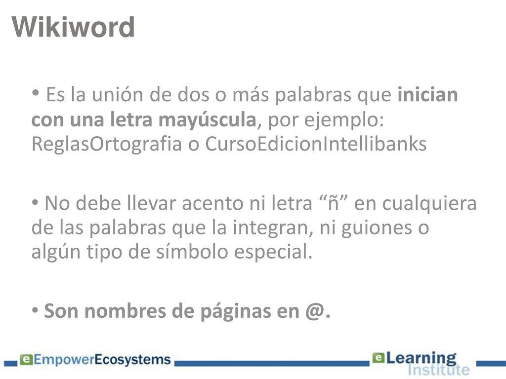 Wikiword Es la unión de dos o más palabras que inician con una letra mayúscula, por ejemplo: ReglasOrtografia o CursoEdicionIntellibanks.