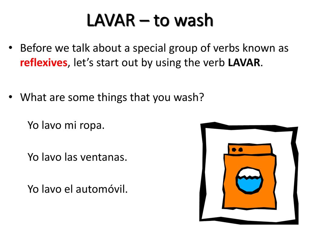 LAVAR – to wash Before we talk about a special group of verbs known as reflexives, let’s start out by using the verb LAVAR.