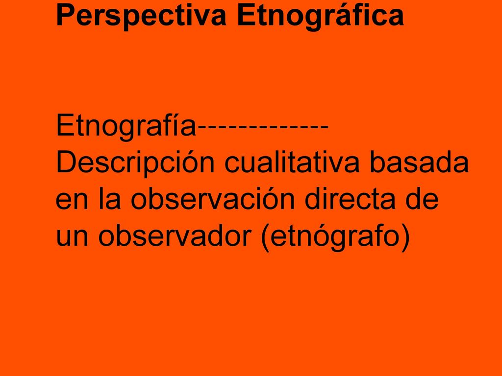 Perspectiva Etnográfica Etnografía Descripción cualitativa basada en la observación directa de un observador (etnógrafo)