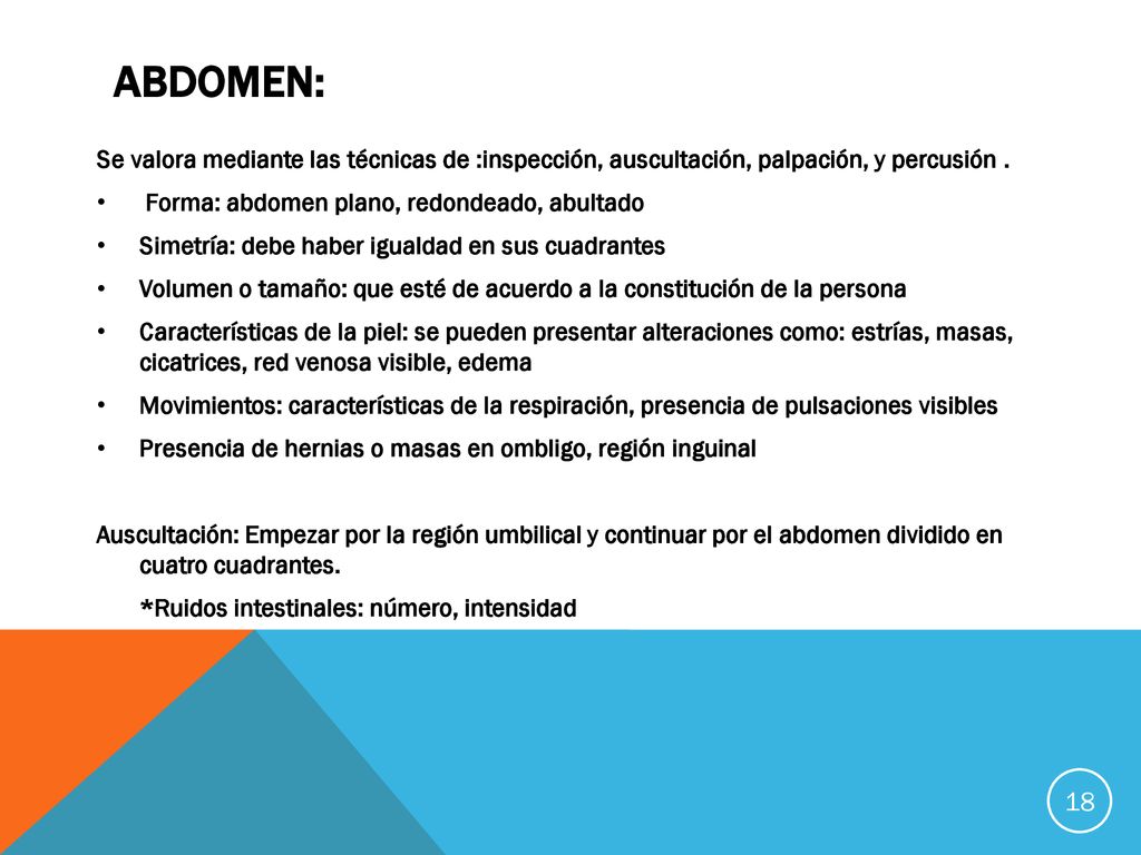 ABDOMEN: Se valora mediante las técnicas de :inspección, auscultación, palpación, y percusión . Forma: abdomen plano, redondeado, abultado.