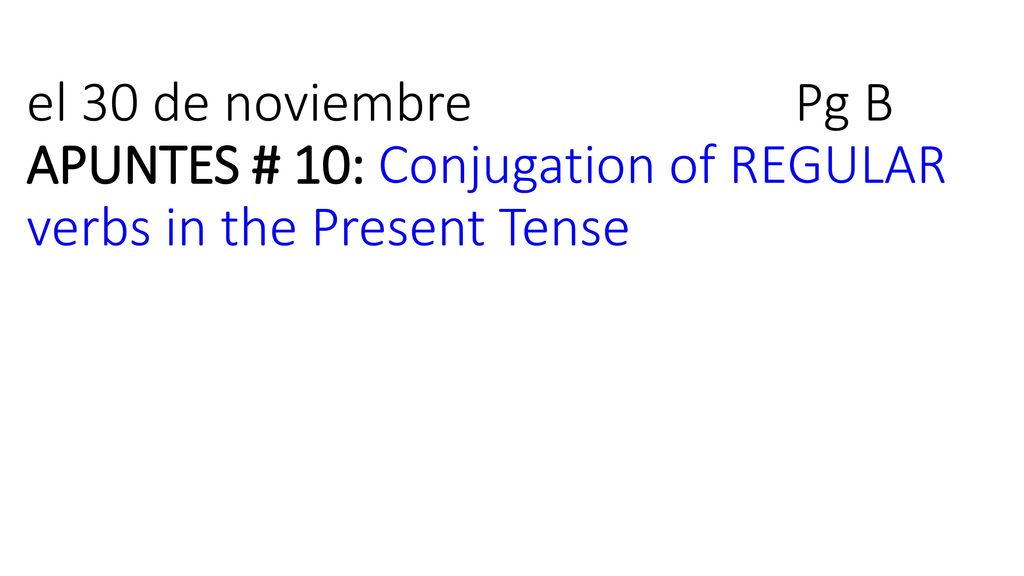 el 30 de noviembre Pg B APUNTES # 10: Conjugation of REGULAR verbs in the Present Tense