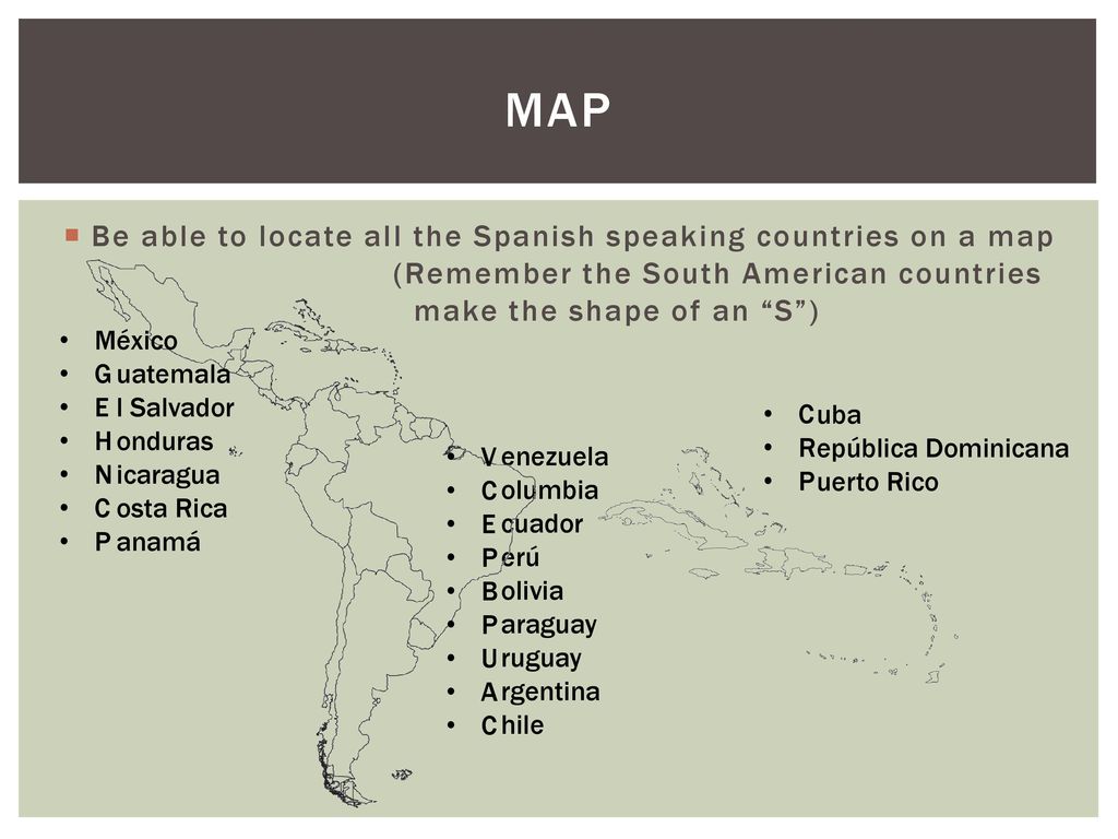 Map Be able to locate all the Spanish speaking countries on a map (Remember the South American countries make the shape of an S )