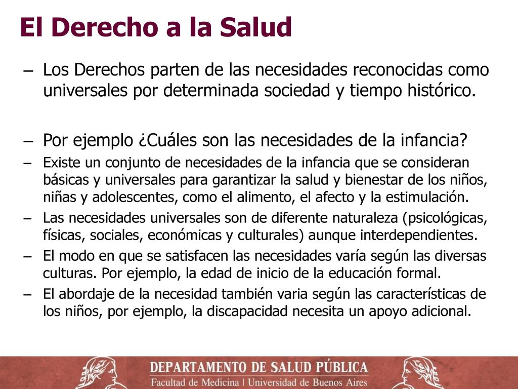 El Derecho a la Salud Los Derechos parten de las necesidades reconocidas como universales por determinada sociedad y tiempo histórico.