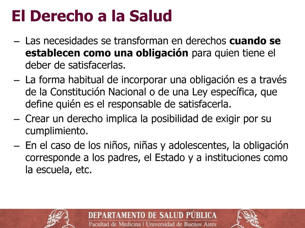 El Derecho a la Salud Las necesidades se transforman en derechos cuando se establecen como una obligación para quien tiene el deber de satisfacerlas.