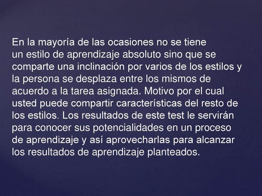 En la mayoría de las ocasiones no se tiene un estilo de aprendizaje absoluto sino que se comparte una inclinación por varios de los estilos y la persona se desplaza entre los mismos de acuerdo a la tarea asignada.