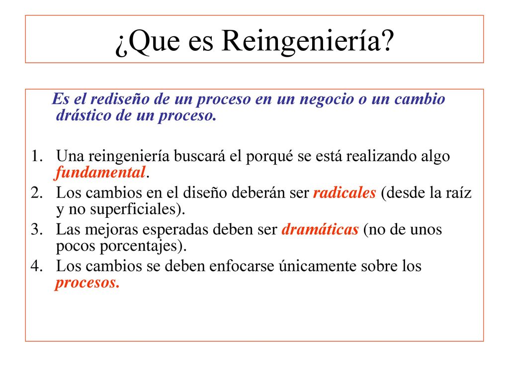 ¿Que es Reingeniería Es el rediseño de un proceso en un negocio o un cambio drástico de un proceso.