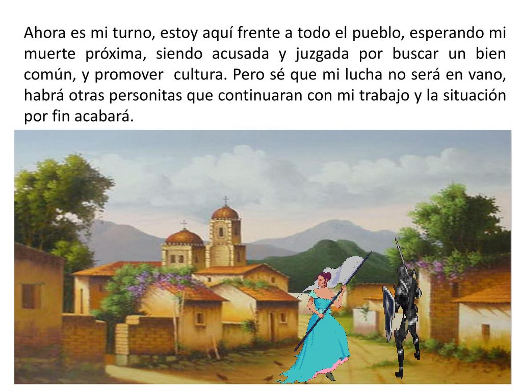 Ahora es mi turno, estoy aquí frente a todo el pueblo, esperando mi muerte próxima, siendo acusada y juzgada por buscar un bien común, y promover cultura.