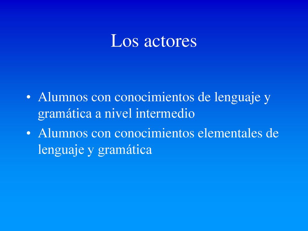 Los actores Alumnos con conocimientos de lenguaje y gramática a nivel intermedio.