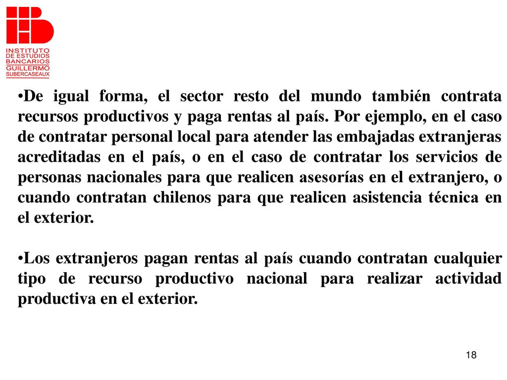 De igual forma, el sector resto del mundo también contrata recursos productivos y paga rentas al país. Por ejemplo, en el caso de contratar personal local para atender las embajadas extranjeras