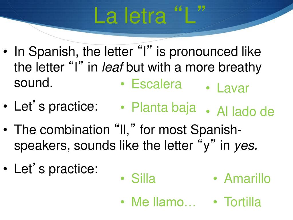 La letra L In Spanish, the letter l is pronounced like the letter l in leaf but with a more breathy sound.