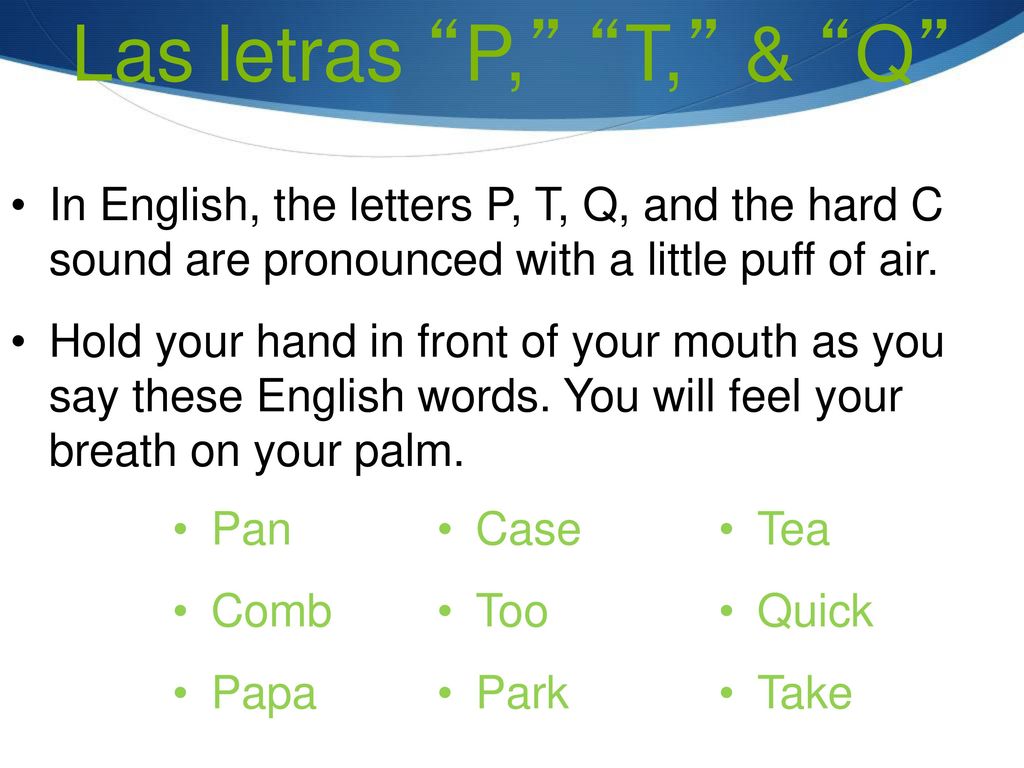 Las letras P, T, & Q In English, the letters P, T, Q, and the hard C sound are pronounced with a little puff of air.