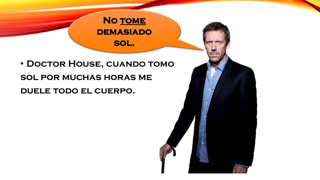 No tome demasiado sol. Doctor House, cuando tomo sol por muchas horas me duele todo el cuerpo.
