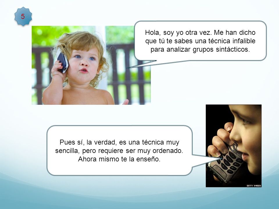 5 Hola, soy yo otra vez. Me han dicho que tú te sabes una técnica infalible para analizar grupos sintácticos.